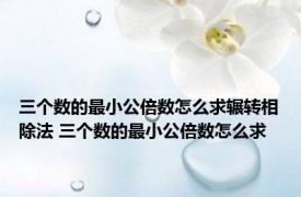 三个数的最小公倍数怎么求辗转相除法 三个数的最小公倍数怎么求