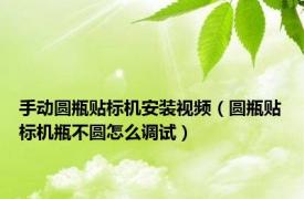 手动圆瓶贴标机安装视频（圆瓶贴标机瓶不圆怎么调试）