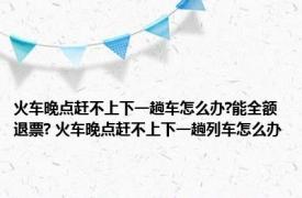 火车晚点赶不上下一趟车怎么办?能全额退票? 火车晚点赶不上下一趟列车怎么办