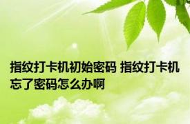 指纹打卡机初始密码 指纹打卡机忘了密码怎么办啊