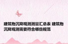 建筑物沉降观测测量汇总表 建筑物沉降观测需要符合哪些规范