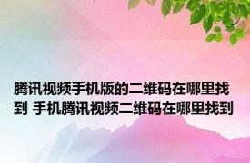 腾讯视频手机版的二维码在哪里找到 手机腾讯视频二维码在哪里找到