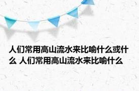 人们常用高山流水来比喻什么或什么 人们常用高山流水来比喻什么