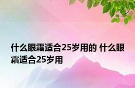 什么眼霜适合25岁用的 什么眼霜适合25岁用 