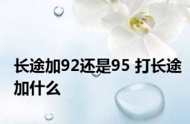 长途加92还是95 打长途加什么 