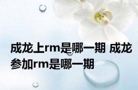 成龙上rm是哪一期 成龙参加rm是哪一期