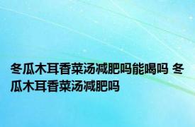 冬瓜木耳香菜汤减肥吗能喝吗 冬瓜木耳香菜汤减肥吗