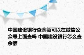 中国建设银行查余额可以在微信公众号上面查吗 中国建设银行怎么查余额