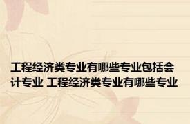 工程经济类专业有哪些专业包括会计专业 工程经济类专业有哪些专业