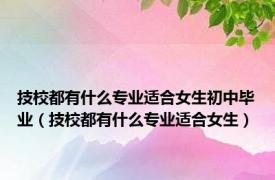 技校都有什么专业适合女生初中毕业（技校都有什么专业适合女生）