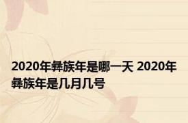 2020年彝族年是哪一天 2020年彝族年是几月几号