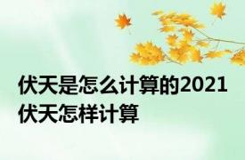 伏天是怎么计算的2021 伏天怎样计算