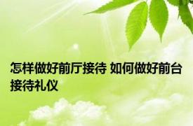 怎样做好前厅接待 如何做好前台接待礼仪