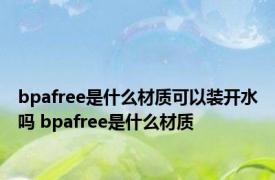 bpafree是什么材质可以装开水吗 bpafree是什么材质