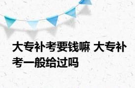 大专补考要钱嘛 大专补考一般给过吗