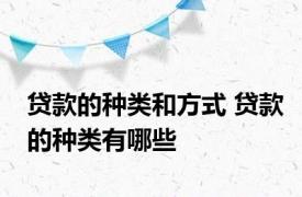 贷款的种类和方式 贷款的种类有哪些