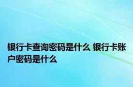 银行卡查询密码是什么 银行卡账户密码是什么