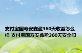 支付宝国寿安鑫盈360天收益怎么样 支付宝国寿安鑫盈360天安全吗