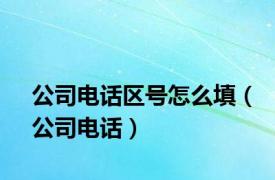 公司电话区号怎么填（公司电话）