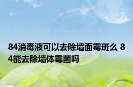 84消毒液可以去除墙面霉斑么 84能去除墙体霉菌吗