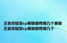 王者荣耀里cp英雄都有哪几个英雄 王者荣耀里cp英雄都有哪几个