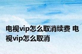 电视vip怎么取消续费 电视vip怎么取消