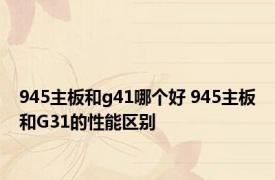 945主板和g41哪个好 945主板和G31的性能区别