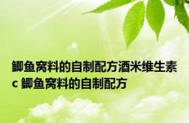 鲫鱼窝料的自制配方酒米维生素c 鲫鱼窝料的自制配方