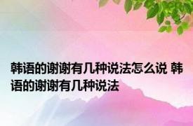 韩语的谢谢有几种说法怎么说 韩语的谢谢有几种说法