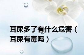 耳屎多了有什么危害（耳屎有毒吗）