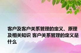 客户及客户关系管理的定义、原理及相关知识 客户关系管理的定义是什么