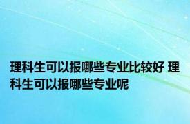 理科生可以报哪些专业比较好 理科生可以报哪些专业呢