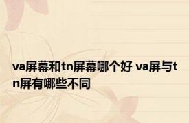 va屏幕和tn屏幕哪个好 va屏与tn屏有哪些不同