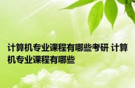 计算机专业课程有哪些考研 计算机专业课程有哪些