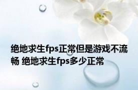 绝地求生fps正常但是游戏不流畅 绝地求生fps多少正常