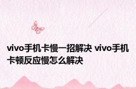 vivo手机卡慢一招解决 vivo手机卡顿反应慢怎么解决