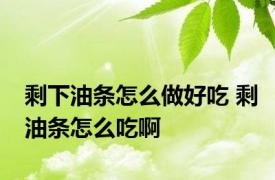 剩下油条怎么做好吃 剩油条怎么吃啊