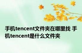 手机tencent文件夹在哪里找 手机tencent是什么文件夹