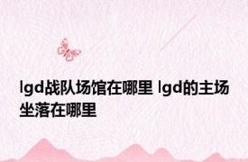 lgd战队场馆在哪里 lgd的主场坐落在哪里