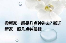 搬新家一般是几点钟进去? 搬迁新家一般几点钟最佳