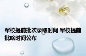 军校提前批次录取时间 军校提前批啥时间公布