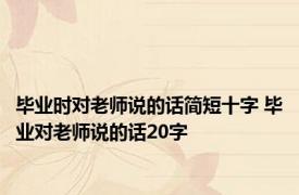 毕业时对老师说的话简短十字 毕业对老师说的话20字