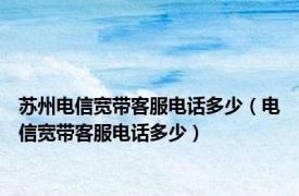 苏州电信宽带客服电话多少（电信宽带客服电话多少）