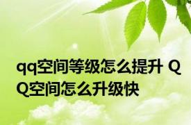 qq空间等级怎么提升 QQ空间怎么升级快