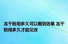 冻干粉用多久可以看到效果 冻干粉用多久才能见效