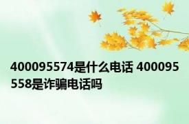 400095574是什么电话 400095558是诈骗电话吗