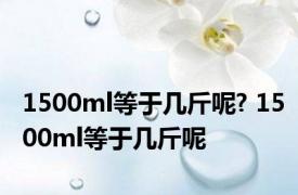 1500ml等于几斤呢? 1500ml等于几斤呢