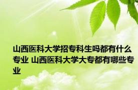 山西医科大学招专科生吗都有什么专业 山西医科大学大专都有哪些专业