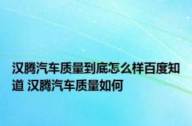 汉腾汽车质量到底怎么样百度知道 汉腾汽车质量如何