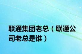 联通集团老总（联通公司老总是谁）